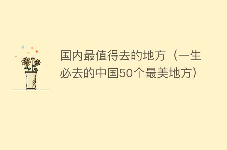 国内最值得去的地方（一生必去的中国50个最美地方）