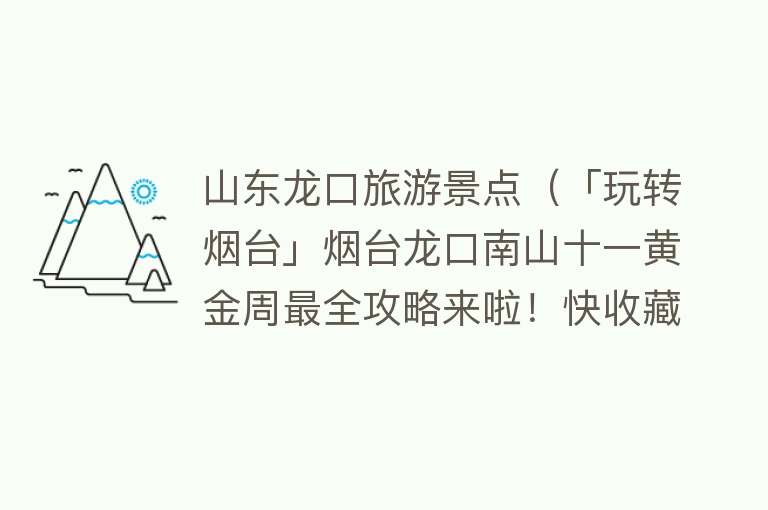山东龙口旅游景点（「玩转烟台」烟台龙口南山十一黄金周最全攻略来啦！快收藏！）