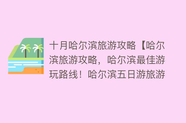 十月哈尔滨旅游攻略【哈尔滨旅游攻略，哈尔滨最佳游玩路线！哈尔滨五日游旅游攻略！】