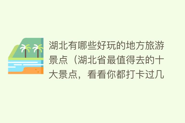 湖北有哪些好玩的地方旅游景点（湖北省最值得去的十大景点，看看你都打卡过几个？）