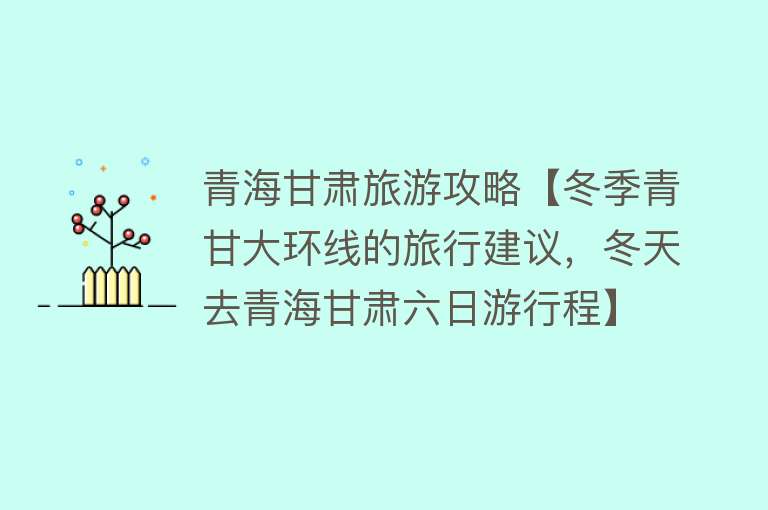 青海甘肃旅游攻略【冬季青甘大环线的旅行建议，冬天去青海甘肃六日游行程】