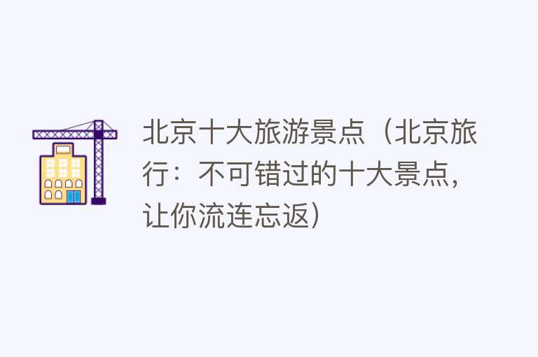 北京十大旅游景点（北京旅行：不可错过的十大景点，让你流连忘返）