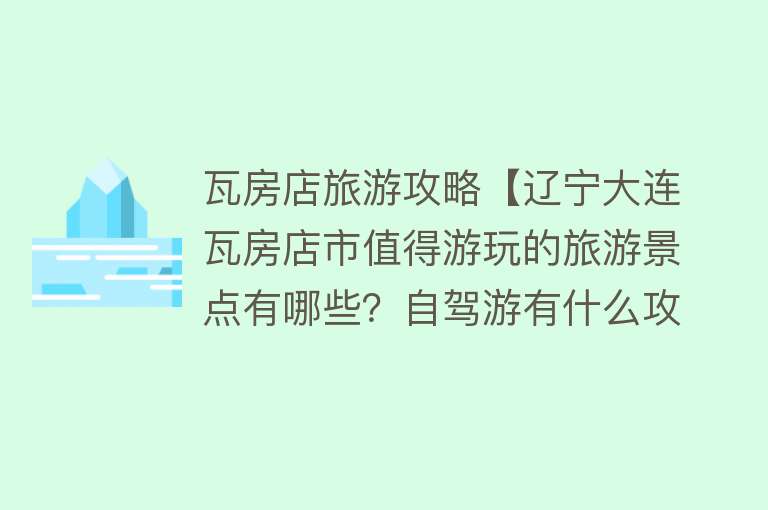 瓦房店旅游攻略【辽宁大连瓦房店市值得游玩的旅游景点有哪些？自驾游有什么攻略？】