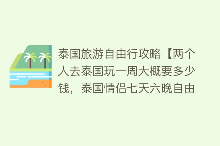 泰国旅游自由行攻略【两个人去泰国玩一周大概要多少钱，泰国情侣七天六晚自由行攻略】