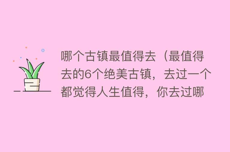 哪个古镇最值得去（最值得去的6个绝美古镇，去过一个都觉得人生值得，你去过哪个？）