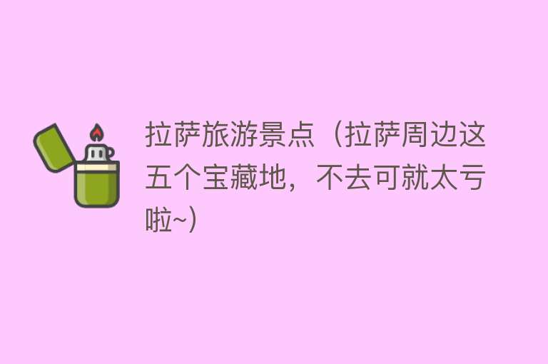 拉萨旅游景点（拉萨周边这五个宝藏地，不去可就太亏啦~）