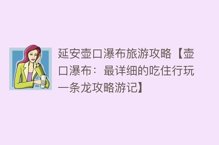 延安壶口瀑布旅游攻略【壶口瀑布：最详细的吃住行玩一条龙攻略游记】