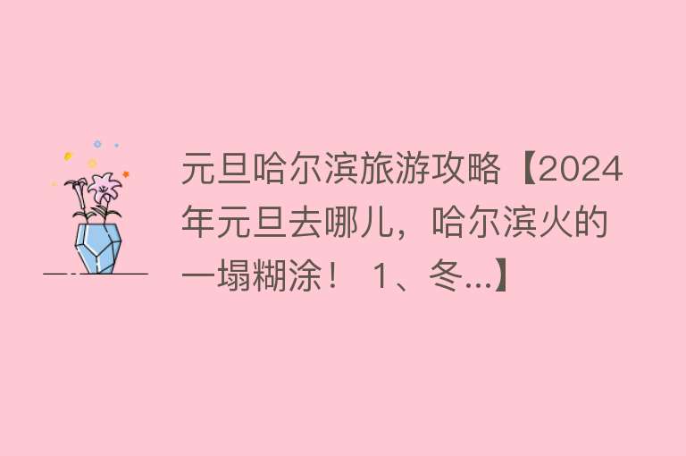 元旦哈尔滨旅游攻略【2024年元旦去哪儿，哈尔滨火的一塌糊涂！ 1、冬...】