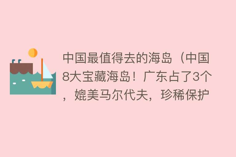 中国最值得去的海岛（中国8大宝藏海岛！广东占了3个，媲美马尔代夫，珍稀保护海洋环境）