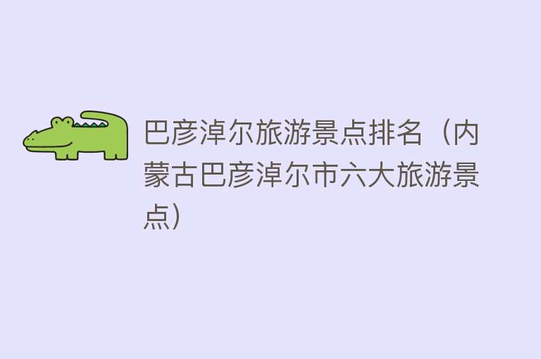 巴彦淖尔旅游景点排名（内蒙古巴彦淖尔市六大旅游景点）