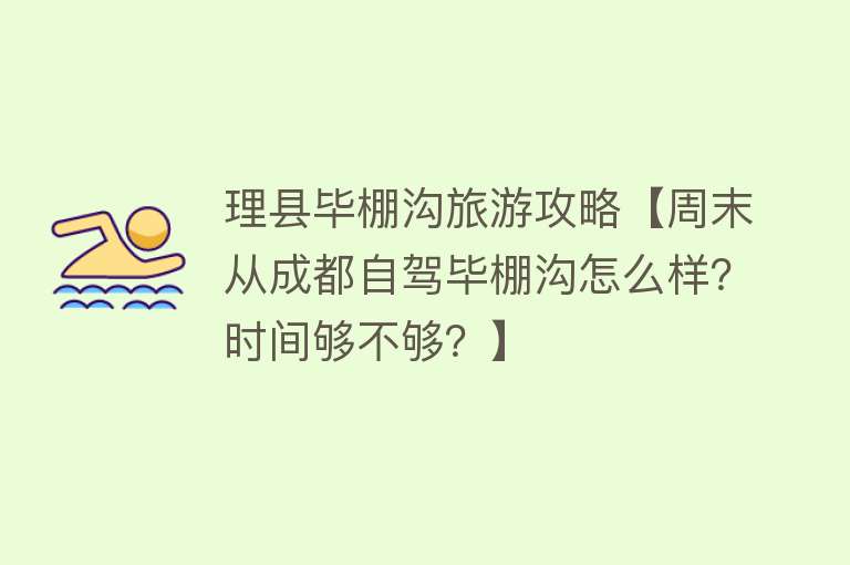 理县毕棚沟旅游攻略【周末从成都自驾毕棚沟怎么样？时间够不够？】