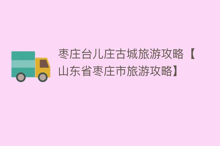 枣庄台儿庄古城旅游攻略【山东省枣庄市旅游攻略】