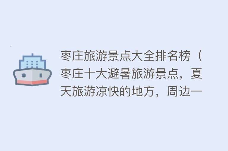 枣庄旅游景点大全排名榜（枣庄十大避暑旅游景点，夏天旅游凉快的地方，周边一日游好去处）