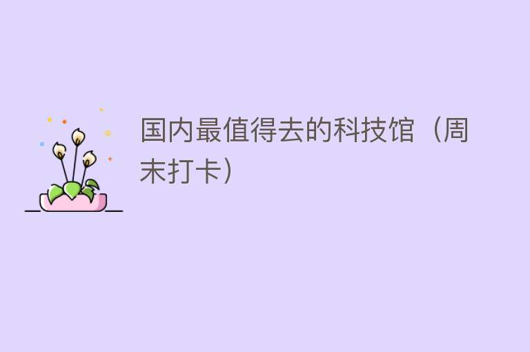 国内最值得去的科技馆（周末打卡）
