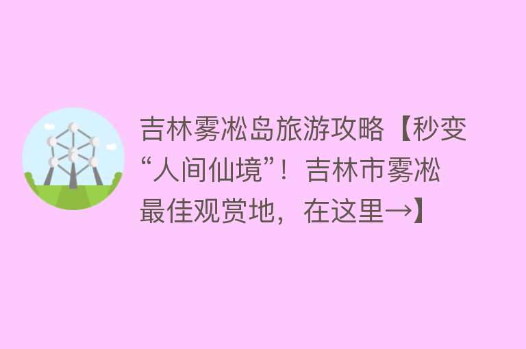 吉林雾凇岛旅游攻略【秒变“人间仙境”！吉林市雾凇最佳观赏地，在这里→】