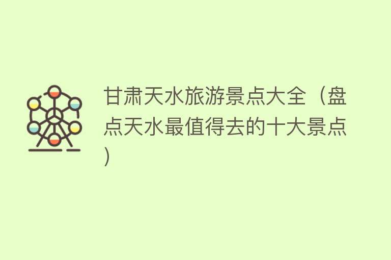 甘肃天水旅游景点大全（盘点天水最值得去的十大景点）