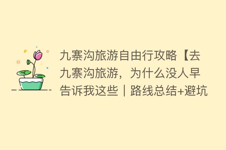 九寨沟旅游自由行攻略【去九寨沟旅游，为什么没人早告诉我这些｜路线总结+避坑指南】