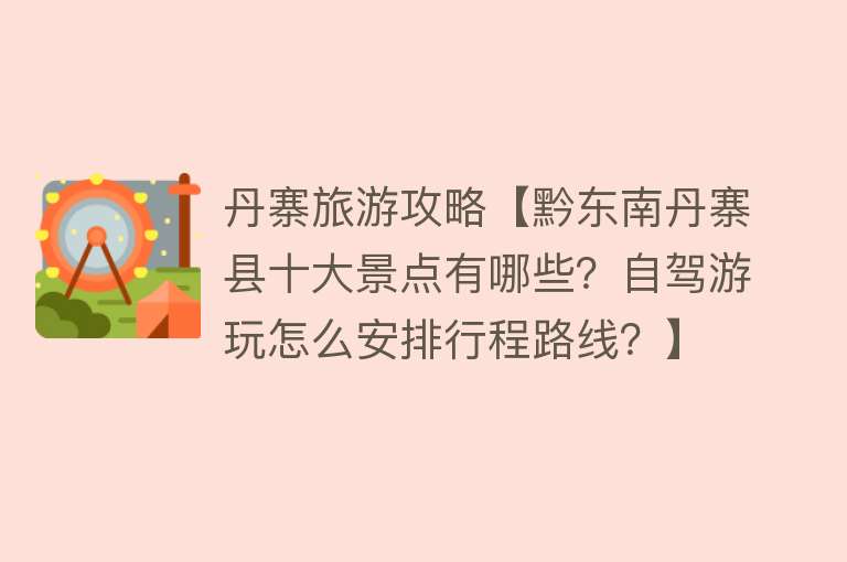 丹寨旅游攻略【黔东南丹寨县十大景点有哪些？自驾游玩怎么安排行程路线？】
