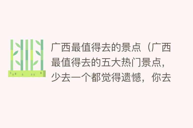 广西最值得去的景点（广西最值得去的五大热门景点，少去一个都觉得遗憾，你去过几个呢）