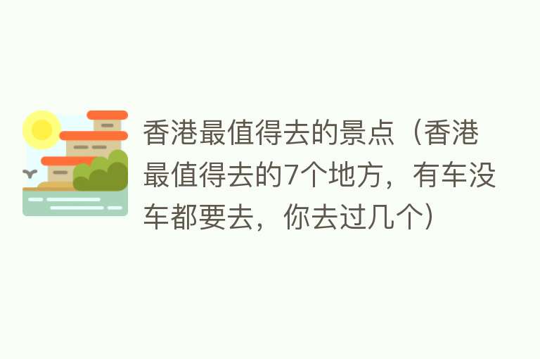 香港最值得去的景点（香港最值得去的7个地方，有车没车都要去，你去过几个）