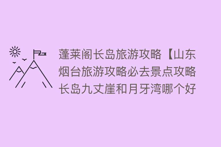 蓬莱阁长岛旅游攻略【山东烟台旅游攻略必去景点攻略长岛九丈崖和月牙湾哪个好玩蓬莱阁】