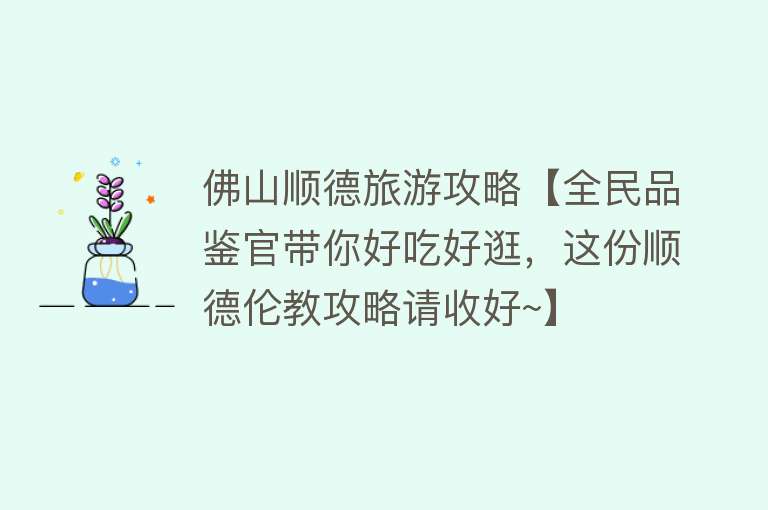 佛山顺德旅游攻略【全民品鉴官带你好吃好逛，这份顺德伦教攻略请收好~】