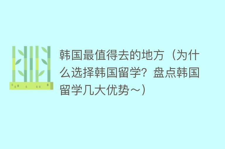 韩国最值得去的地方（为什么选择韩国留学？盘点韩国留学几大优势～）