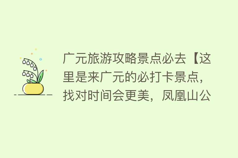 广元旅游攻略景点必去【这里是来广元的必打卡景点，找对时间会更美，凤凰山公园（攻略）】