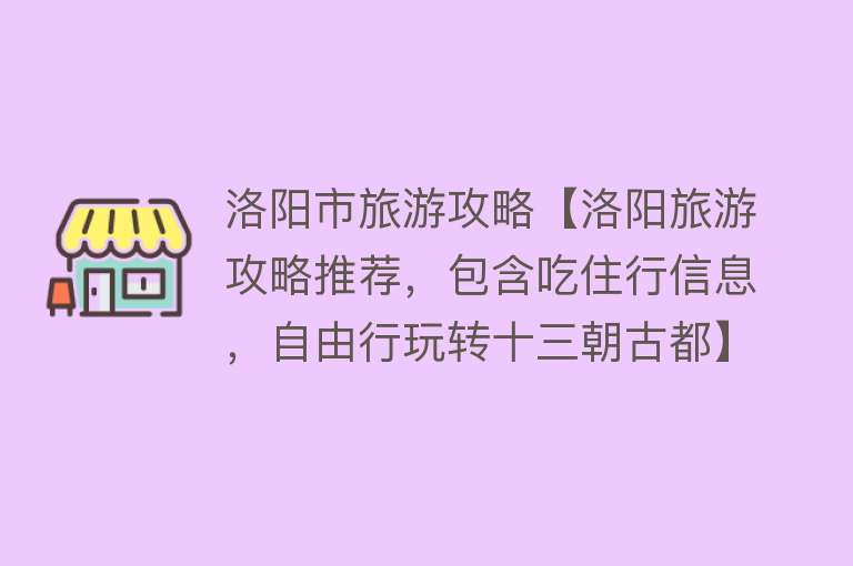 洛阳市旅游攻略【洛阳旅游攻略推荐，包含吃住行信息，自由行玩转十三朝古都】