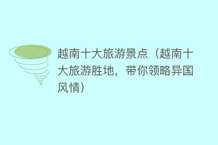 越南十大旅游景点（越南十大旅游胜地，带你领略异国风情）