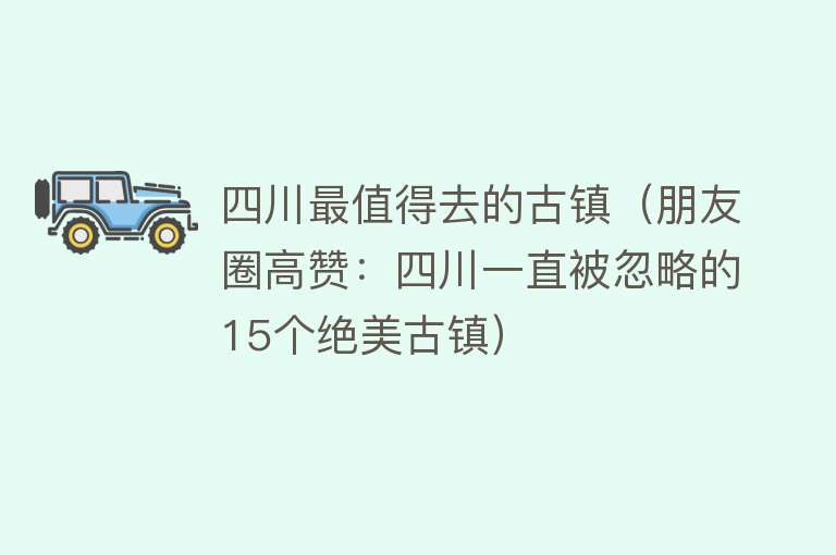 四川最值得去的古镇（朋友圈高赞：四川一直被忽略的15个绝美古镇）