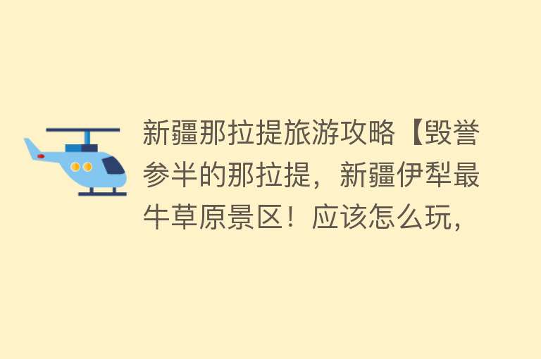 新疆那拉提旅游攻略【毁誉参半的那拉提，新疆伊犁最牛草原景区！应该怎么玩，攻略来了】