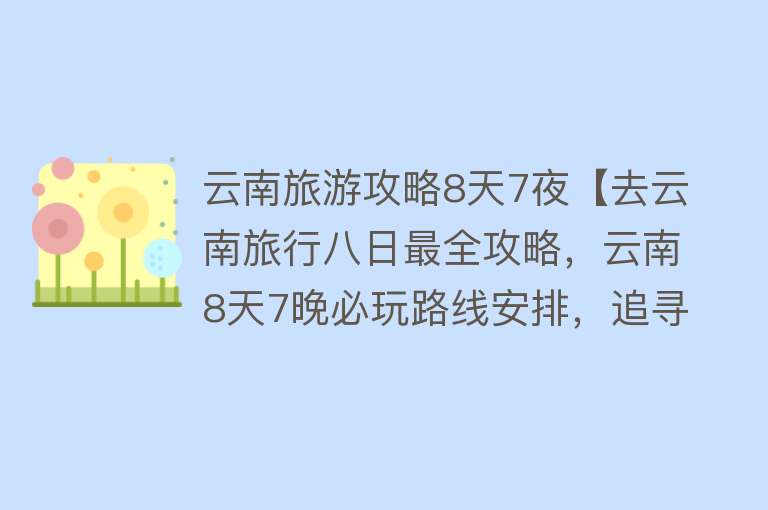 云南旅游攻略8天7夜【去云南旅行八日最全攻略，云南8天7晚必玩路线安排，追寻秋天童话】