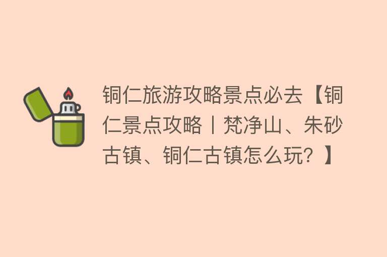 铜仁旅游攻略景点必去【铜仁景点攻略丨梵净山、朱砂古镇、铜仁古镇怎么玩？】