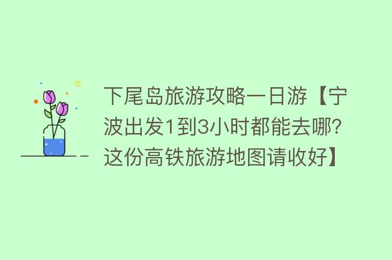 下尾岛旅游攻略一日游【宁波出发1到3小时都能去哪？这份高铁旅游地图请收好】