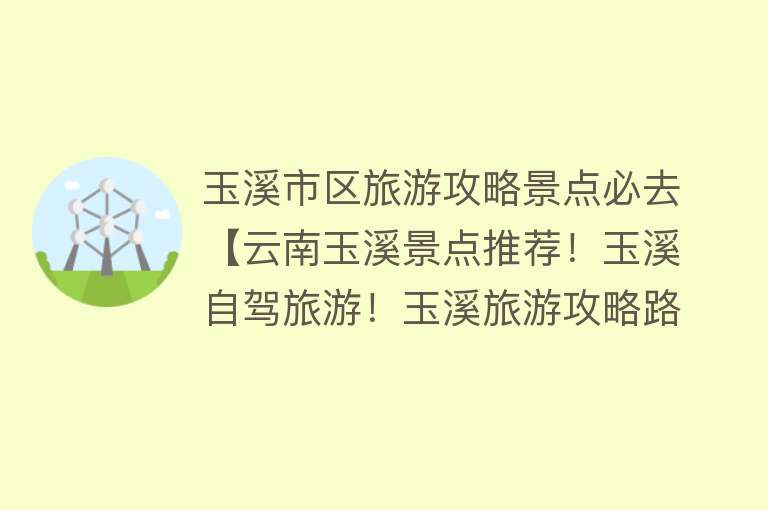 玉溪市区旅游攻略景点必去【云南玉溪景点推荐！玉溪自驾旅游！玉溪旅游攻略路线该如何安排！】