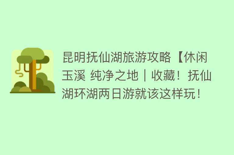 昆明抚仙湖旅游攻略【休闲玉溪 纯净之地｜收藏！抚仙湖环湖两日游就该这样玩！】