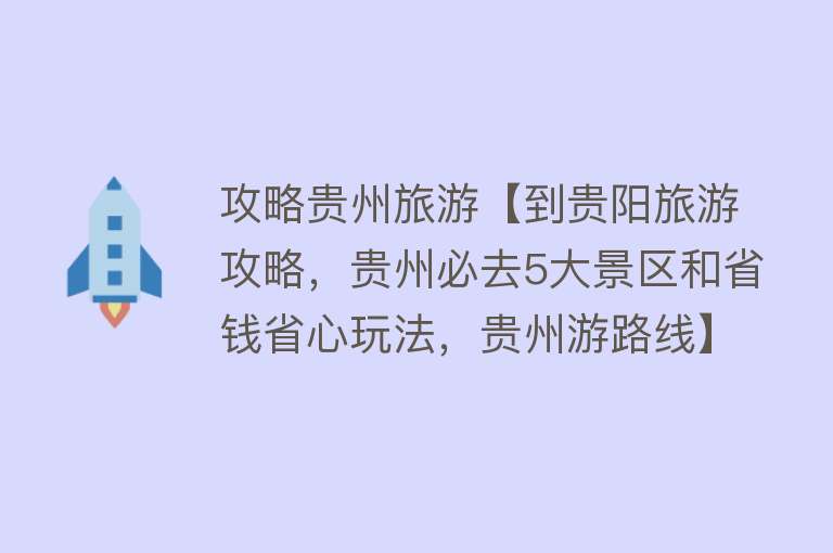攻略贵州旅游【到贵阳旅游攻略，贵州必去5大景区和省钱省心玩法，贵州游路线】