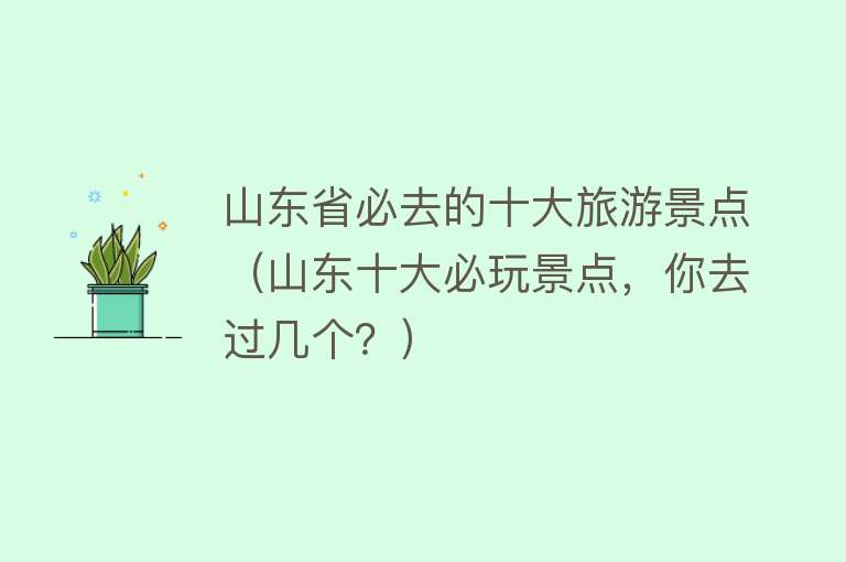 山东省必去的十大旅游景点（山东十大必玩景点，你去过几个？）