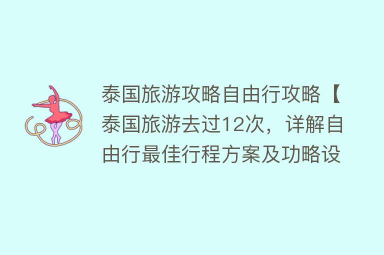 泰国旅游攻略自由行攻略【泰国旅游去过12次，详解自由行最佳行程方案及功略设计】