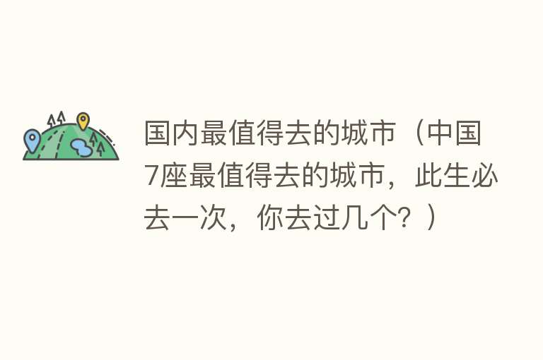国内最值得去的城市（中国7座最值得去的城市，此生必去一次，你去过几个？）