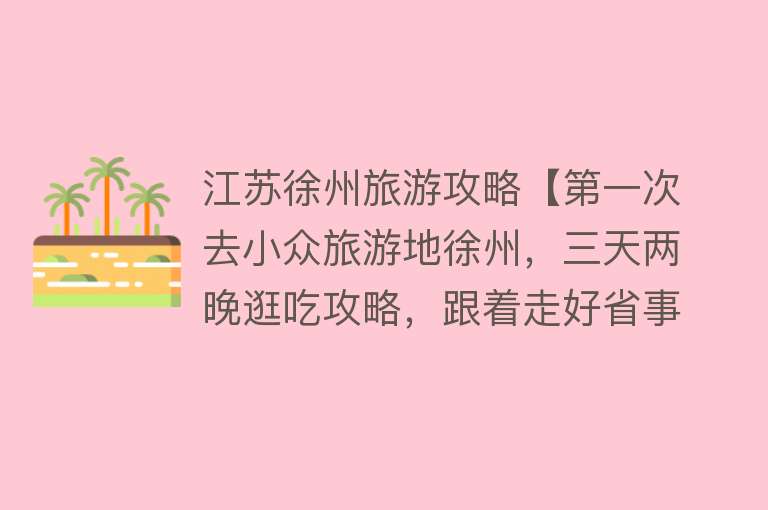 江苏徐州旅游攻略【第一次去小众旅游地徐州，三天两晚逛吃攻略，跟着走好省事啊！】