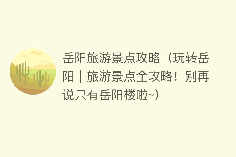 岳阳旅游景点攻略（玩转岳阳｜旅游景点全攻略！别再说只有岳阳楼啦~）