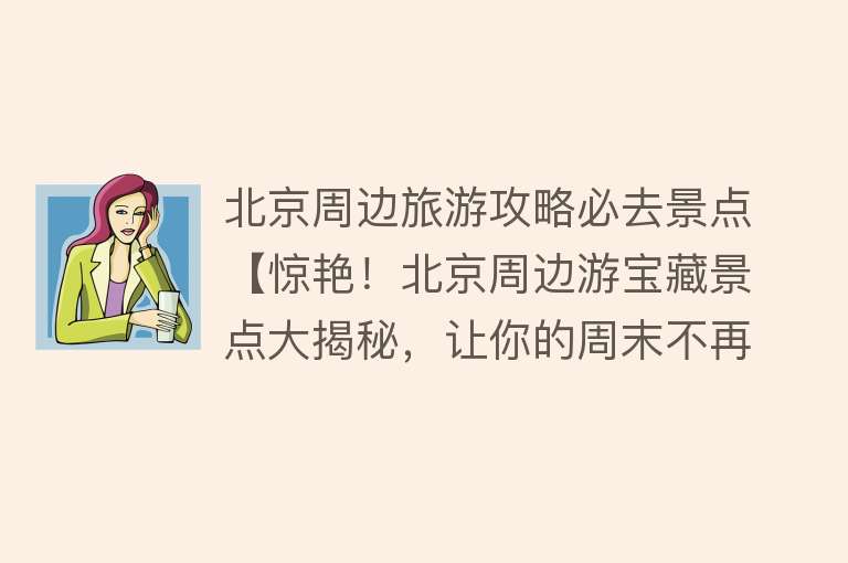 北京周边旅游攻略必去景点【惊艳！北京周边游宝藏景点大揭秘，让你的周末不再单调！】