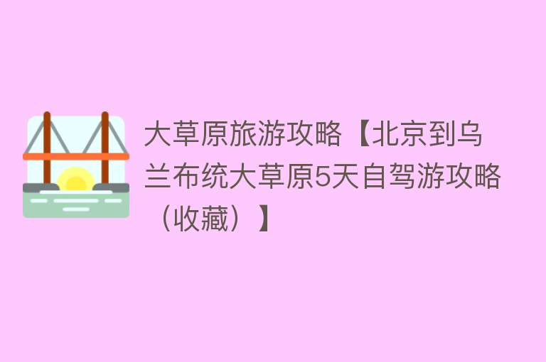 大草原旅游攻略【北京到乌兰布统大草原5天自驾游攻略（收藏）】