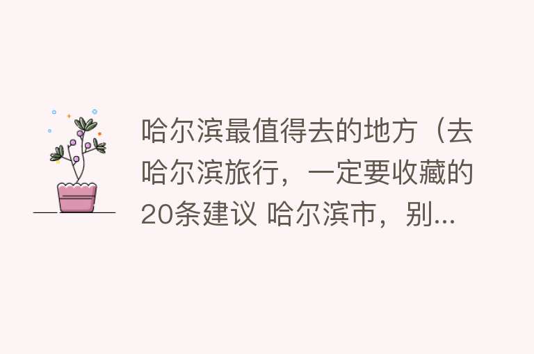 哈尔滨最值得去的地方（去哈尔滨旅行，一定要收藏的20条建议 哈尔滨市，别...）