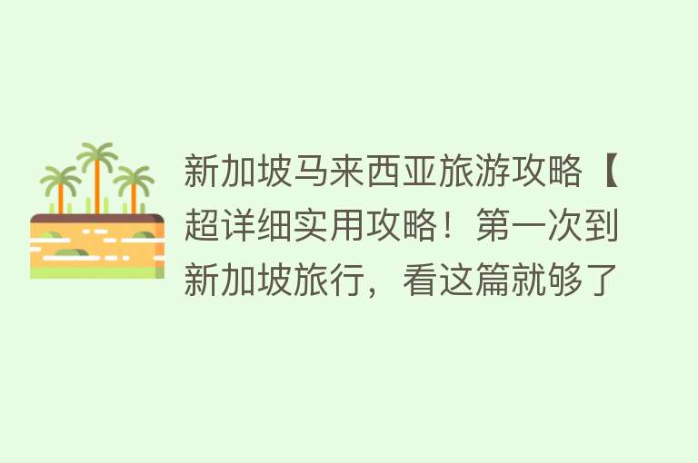 新加坡马来西亚旅游攻略【超详细实用攻略！第一次到新加坡旅行，看这篇就够了！】