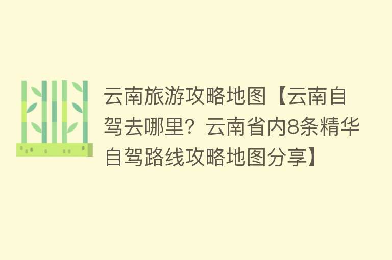 云南旅游攻略地图【云南自驾去哪里？云南省内8条精华自驾路线攻略地图分享】