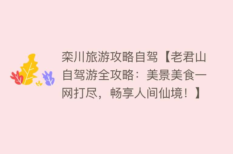 栾川旅游攻略自驾【老君山自驾游全攻略：美景美食一网打尽，畅享人间仙境！】