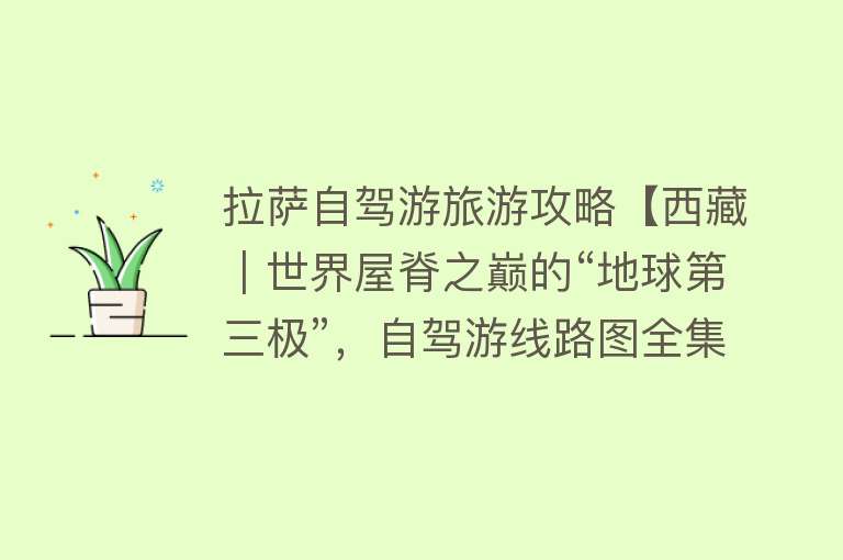 拉萨自驾游旅游攻略【西藏｜世界屋脊之巅的“地球第三极”，自驾游线路图全集】